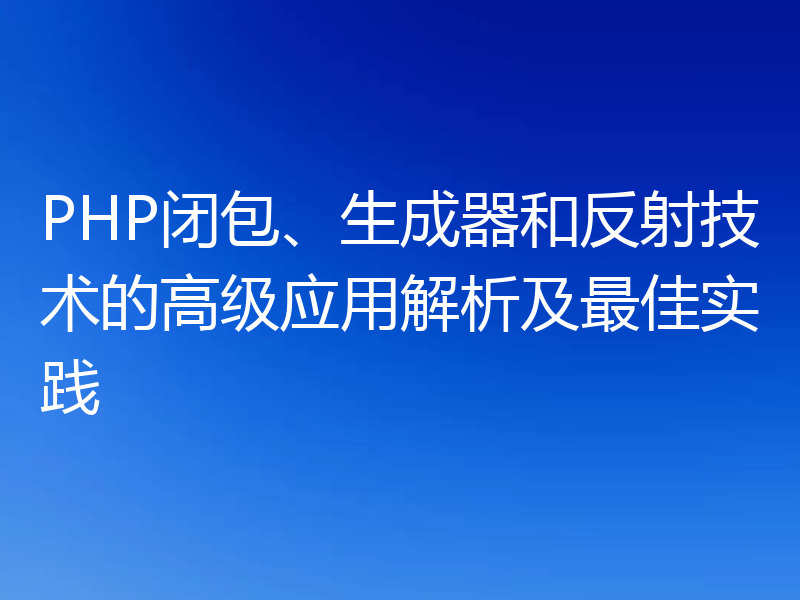 PHP闭包、生成器和反射技术的高级应用解析及最佳实践