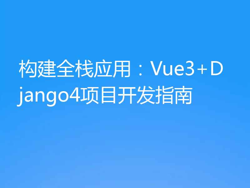 构建全栈应用:Vue3+Django4项目开发指南