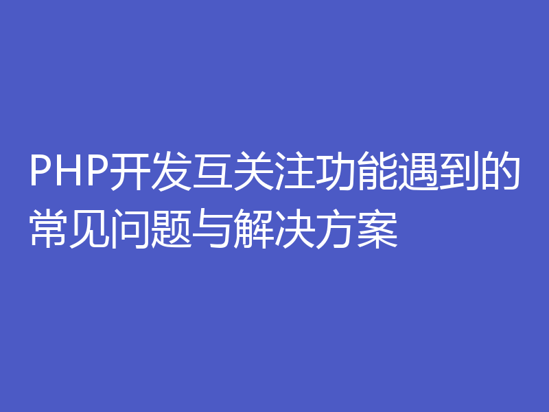 PHP开发互关注功能遇到的常见问题与解决方案