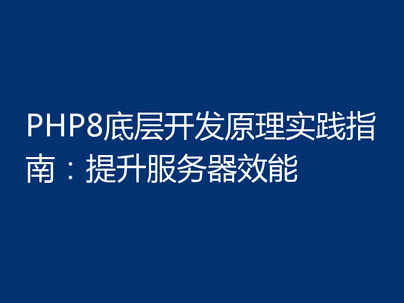 PHP8底层开发原理实践指南:提升服务器效能