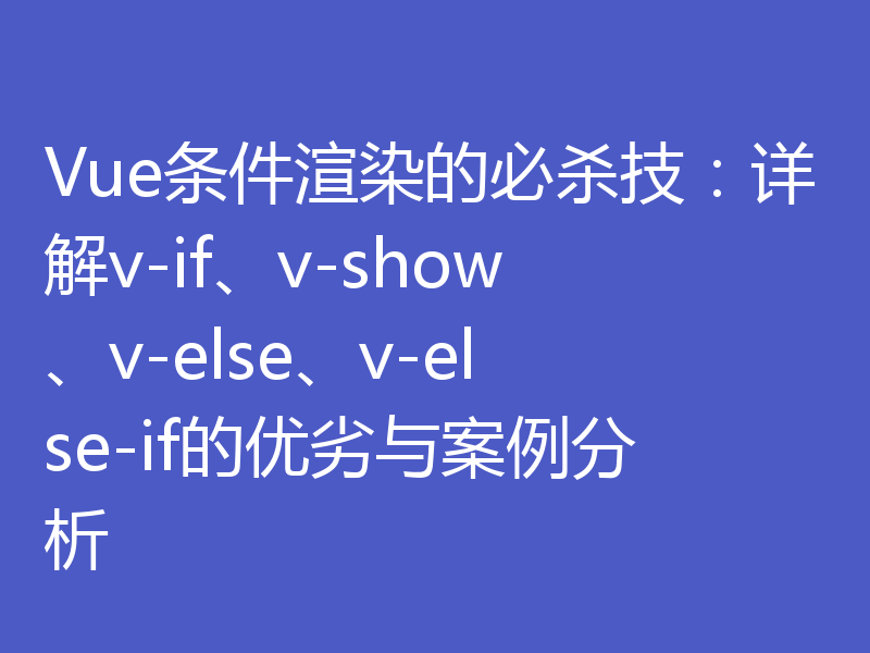 Vue条件渲染的必杀技:详解v-if、v-show、v-else、v-else-if的优劣与案例分析