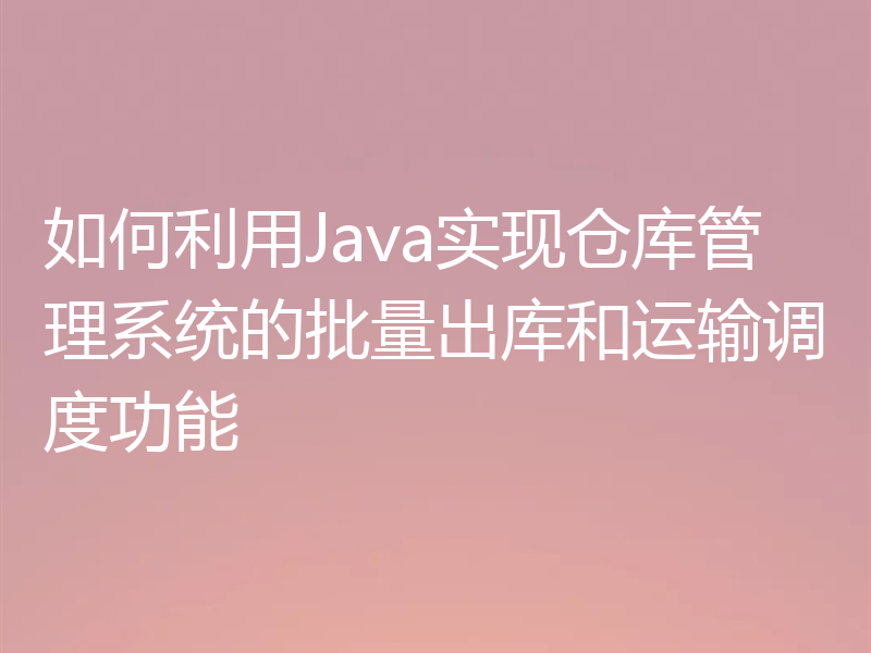 如何利用Java实现仓库管理系统的批量出库和运输调度功能
