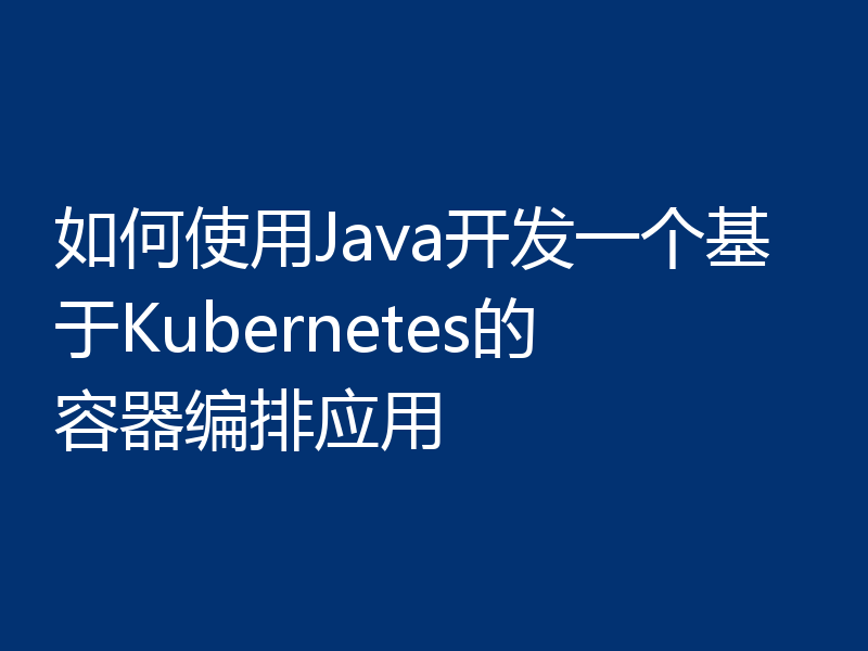 如何使用Java开发一个基于Kubernetes的容器编排应用