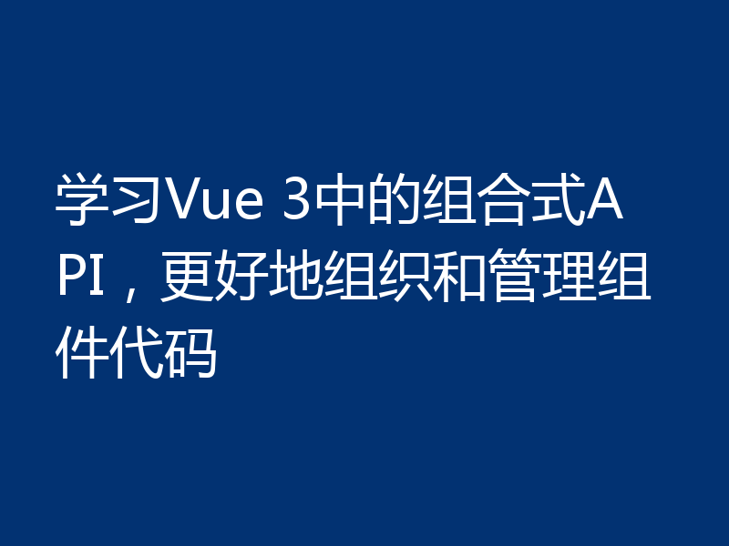 学习Vue 3中的组合式API,更好地组织和管理组件代码