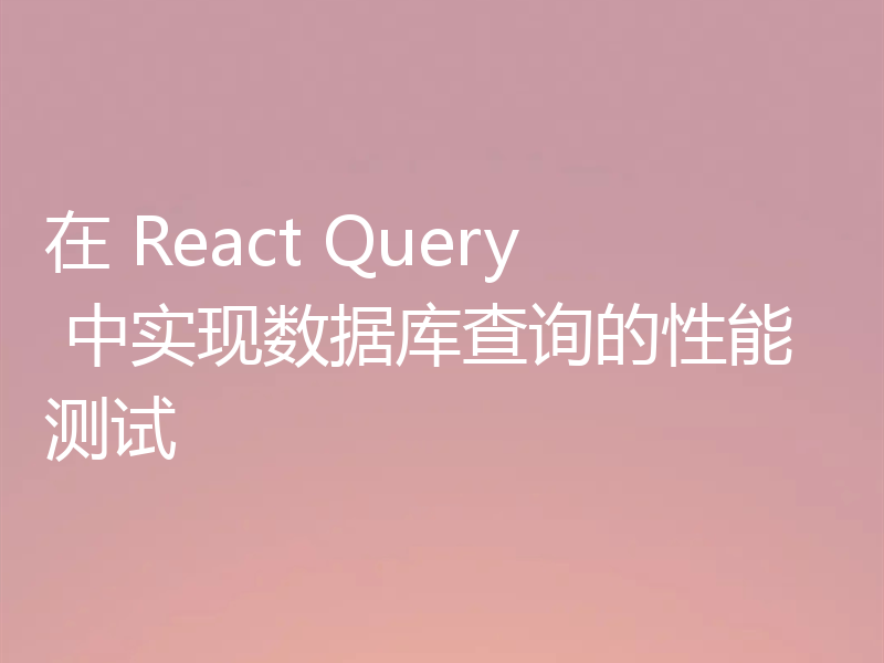 在 React Query 中实现数据库查询的性能测试