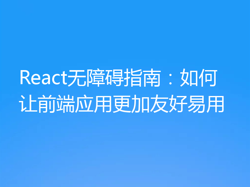 React无障碍指南:如何让前端应用更加友好易用