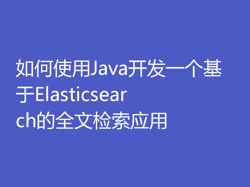 如何使用Java开发一个基于Elasticsearch的全文检索应用