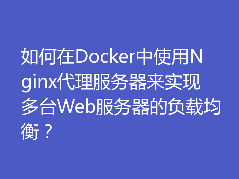 如何在Docker中使用Nginx代理服务器来实现多台Web服务器的负载均衡?