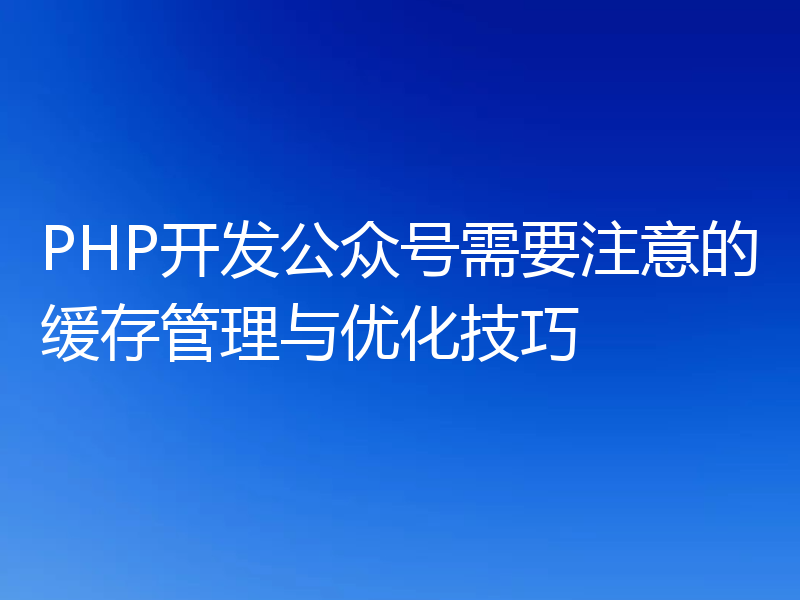 PHP开发公众号需要注意的缓存管理与优化技巧