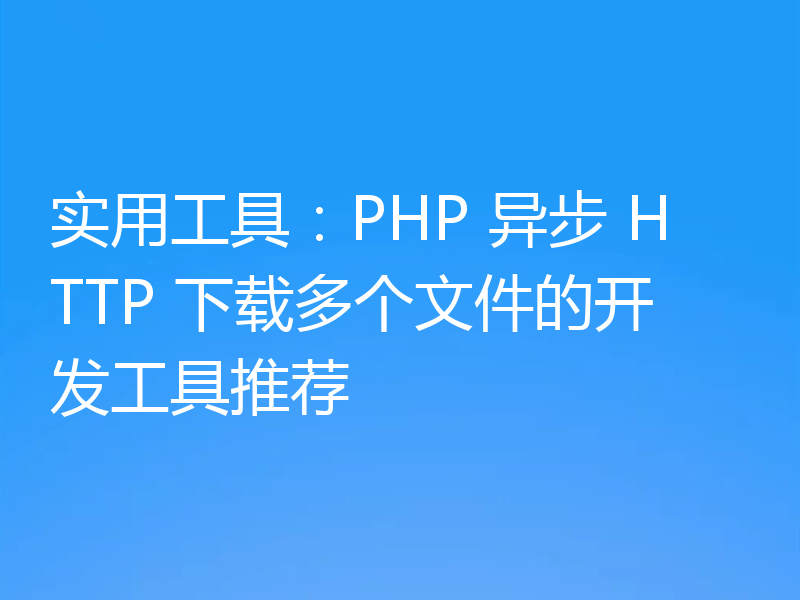 实用工具:PHP 异步 HTTP 下载多个文件的开发工具推荐