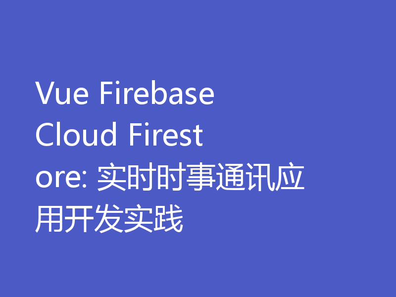 Vue Firebase Cloud Firestore: 实时时事通讯应用开发实践