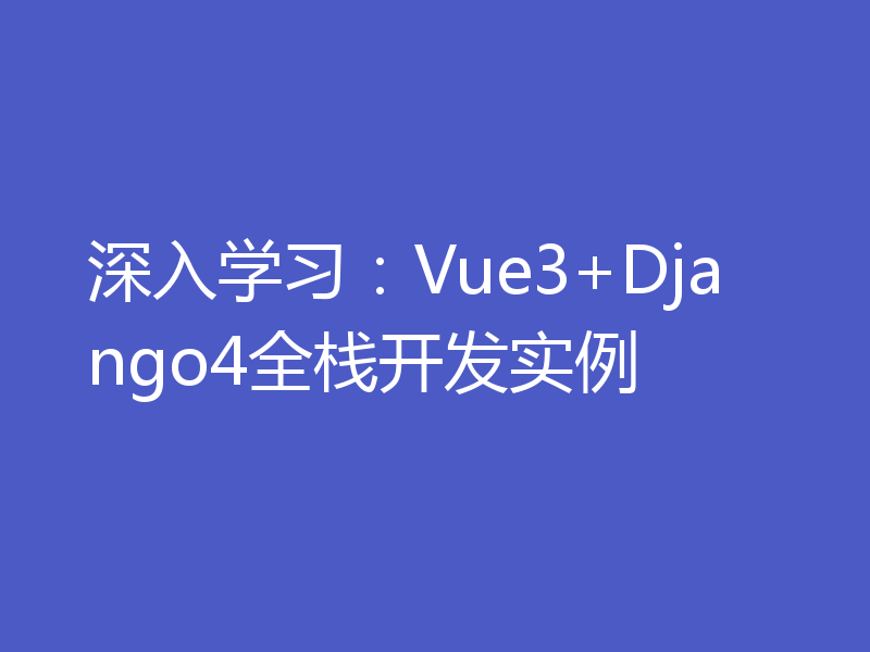 深入学习:Vue3+Django4全栈开发实例