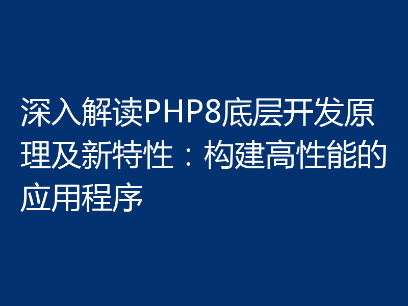 深入解读PHP8底层开发原理及新特性:构建高性能的应用程序