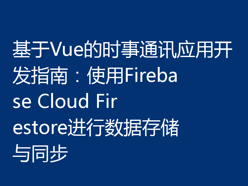 基于Vue的时事通讯应用开发指南:使用Firebase Cloud Firestore进行数据存储与同步
