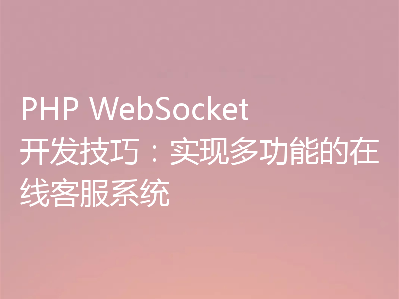 PHP WebSocket开发技巧:实现多功能的在线客服系统