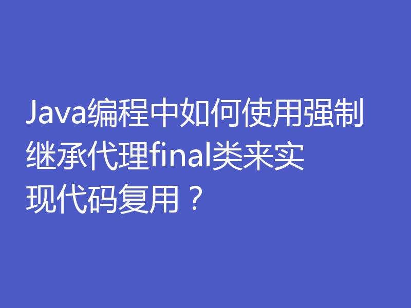 Java编程中如何使用强制继承代理final类来实现代码复用?
