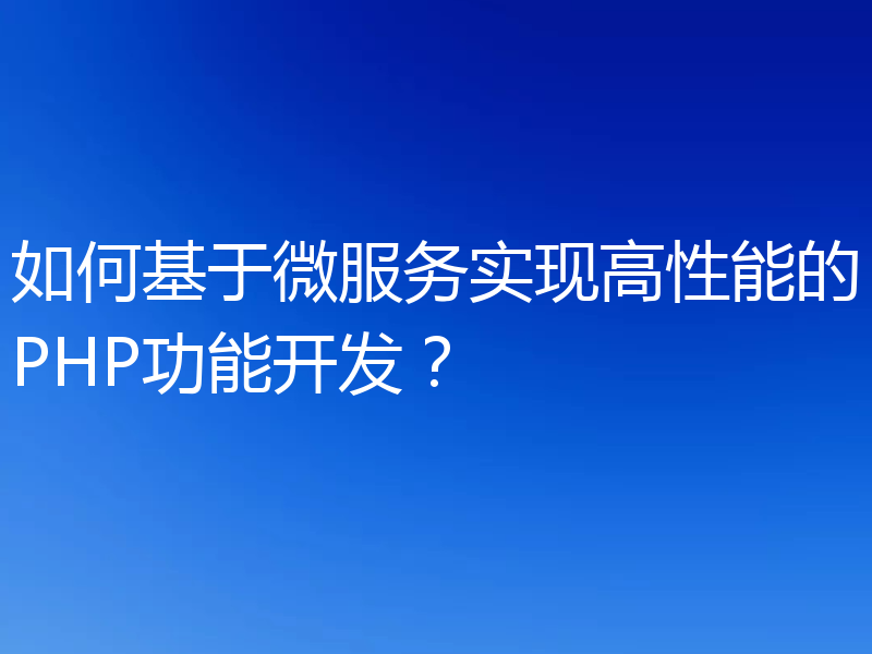 如何基于微服务实现高性能的PHP功能开发?
