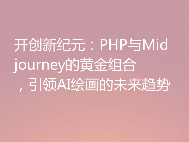 开创新纪元:PHP与Midjourney的黄金组合,引领AI绘画的未来趋势