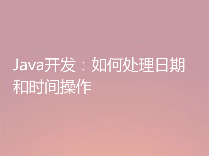 Java开发:如何处理日期和时间操作