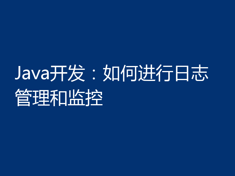 Java开发:如何进行日志管理和监控