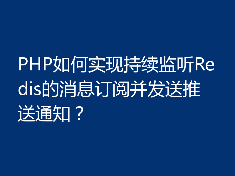 PHP如何实现持续监听Redis的消息订阅并发送推送通知?