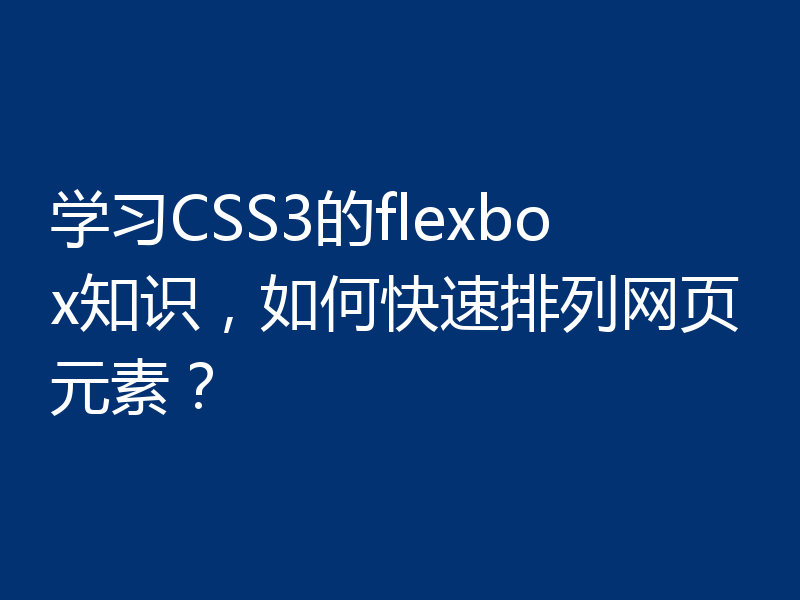 学习CSS3的flexbox知识,如何快速排列网页元素?