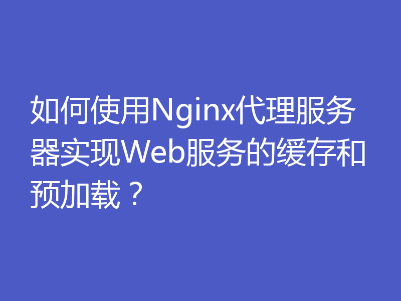 如何使用Nginx代理服务器实现Web服务的缓存和预加载?