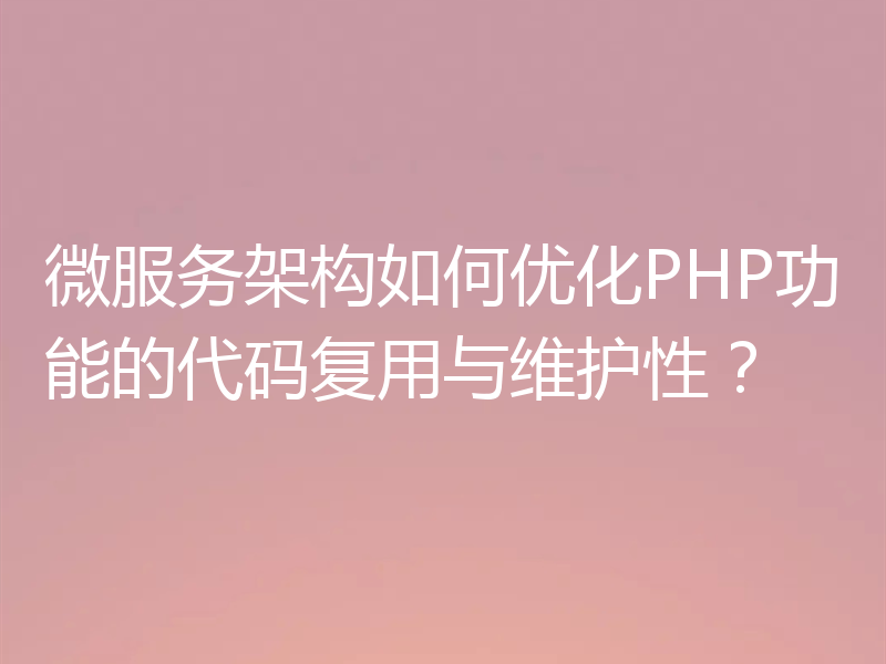 微服务架构如何优化PHP功能的代码复用与维护性?