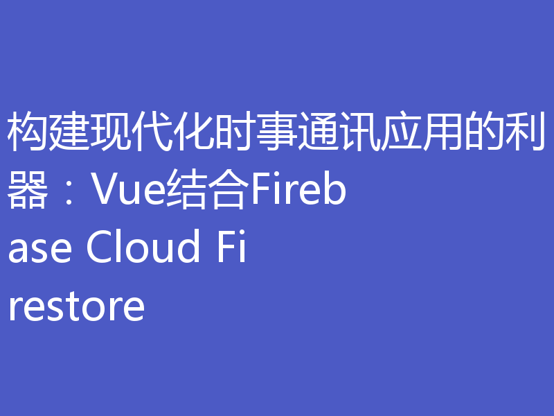 构建现代化时事通讯应用的利器:Vue结合Firebase Cloud Firestore