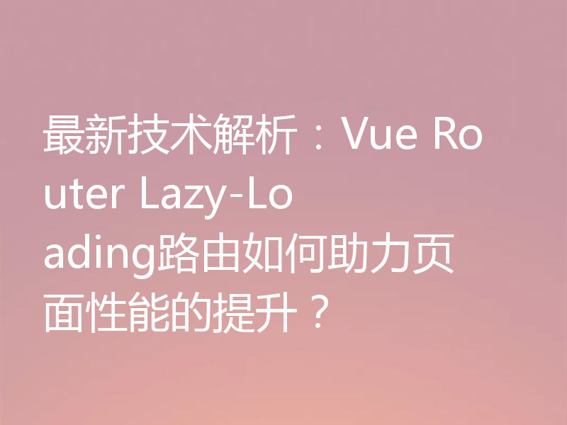 最新技术解析:Vue Router Lazy-Loading路由如何助力页面性能的提升?