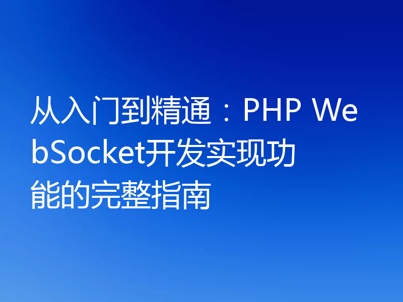 从入门到精通:PHP WebSocket开发实现功能的完整指南
