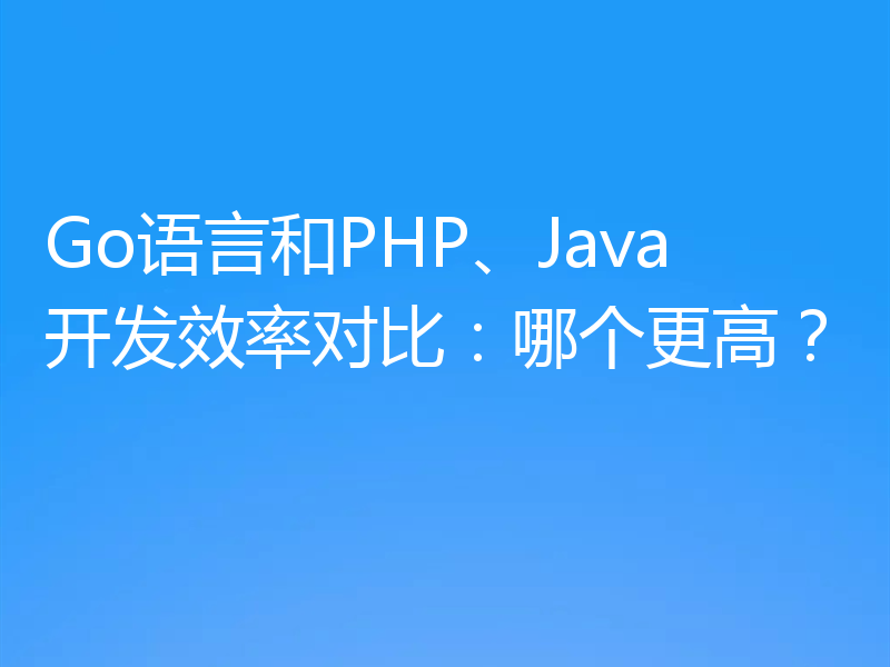 Go语言和PHP、Java开发效率对比:哪个更高?