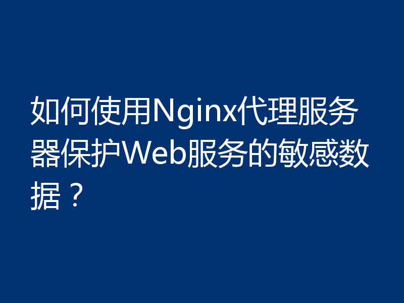 如何使用Nginx代理服务器保护Web服务的敏感数据?