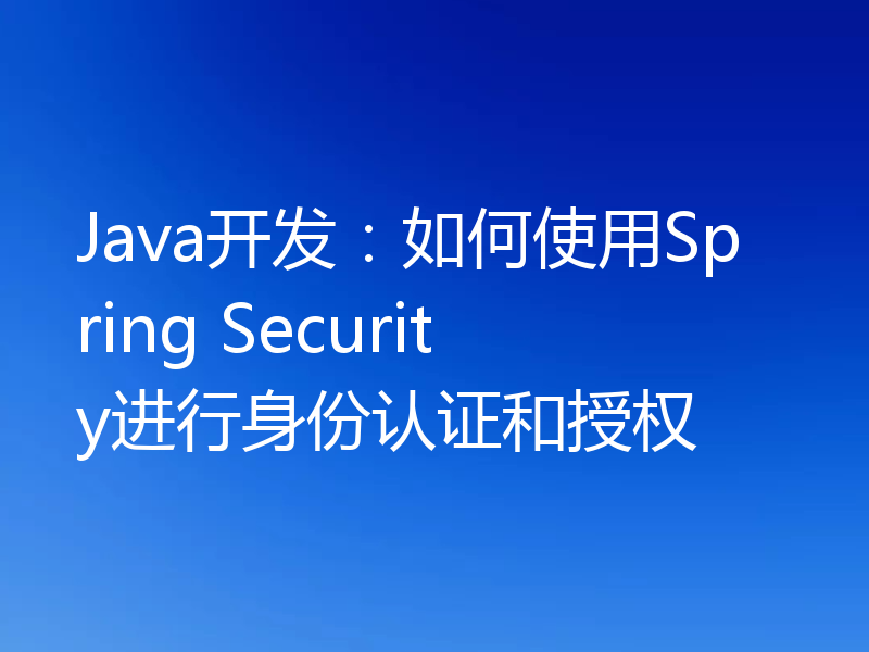 Java开发:如何使用Spring Security进行身份认证和授权