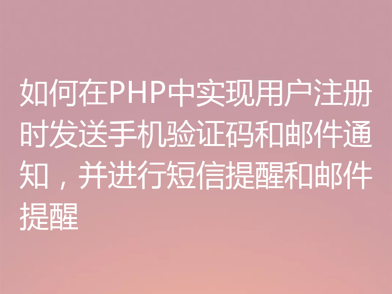 如何在PHP中实现用户注册时发送手机验证码和邮件通知,并进行短信提醒和邮件提醒