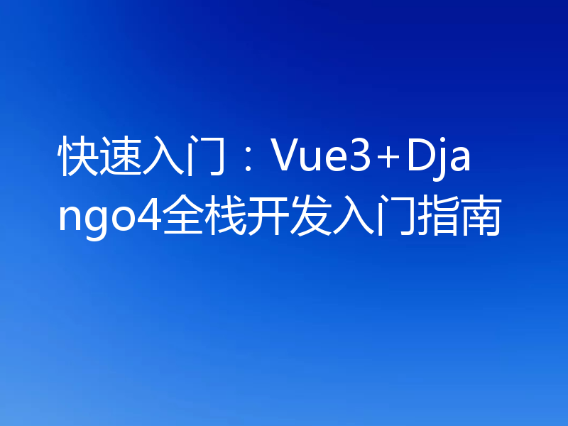 快速入门:Vue3+Django4全栈开发入门指南