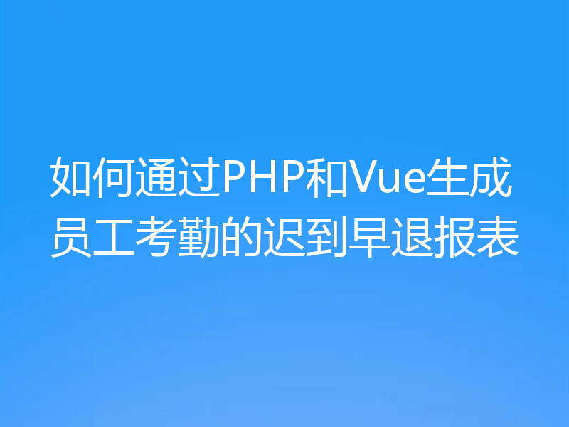 如何通过PHP和Vue生成员工考勤的迟到早退报表