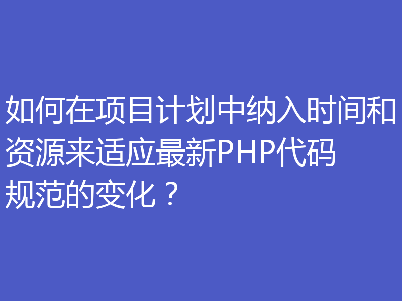 如何在项目计划中纳入时间和资源来适应最新PHP代码规范的变化?