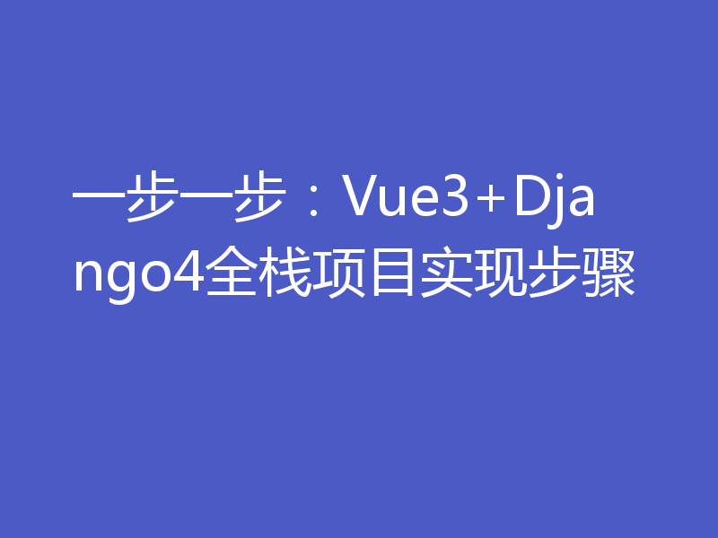 一步一步:Vue3+Django4全栈项目实现步骤