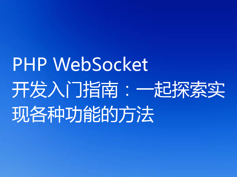 PHP WebSocket开发入门指南:一起探索实现各种功能的方法