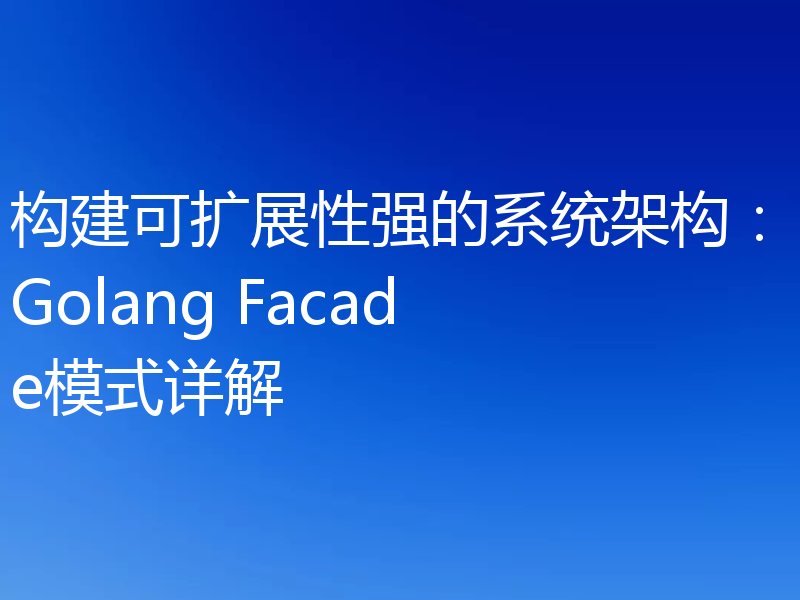 构建可扩展性强的系统架构:Golang Facade模式详解