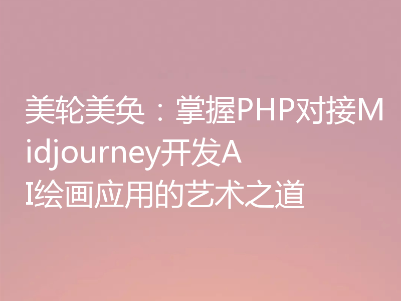 美轮美奂:掌握PHP对接Midjourney开发AI绘画应用的艺术之道