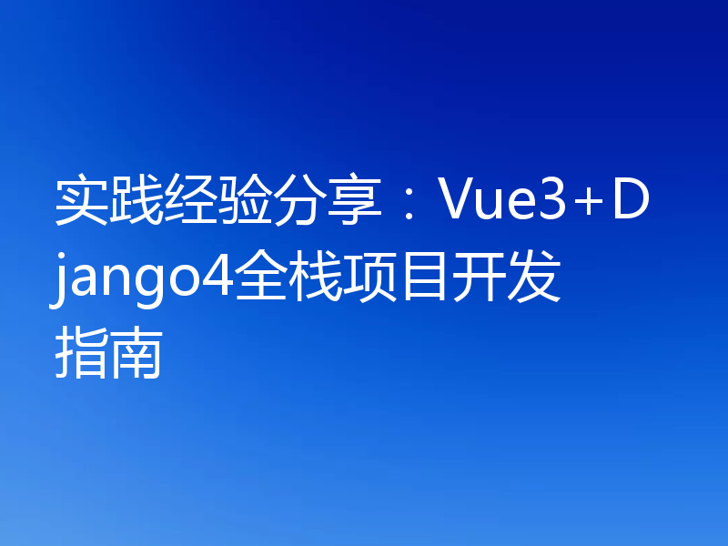 实践经验分享:Vue3+Django4全栈项目开发指南