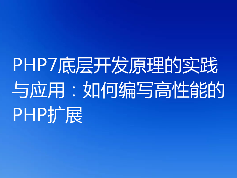 PHP7底层开发原理的实践与应用:如何编写高性能的PHP扩展