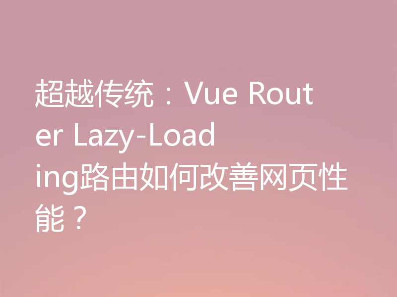 超越传统:Vue Router Lazy-Loading路由如何改善网页性能?