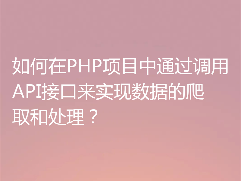 如何在PHP项目中通过调用API接口来实现数据的爬取和处理?