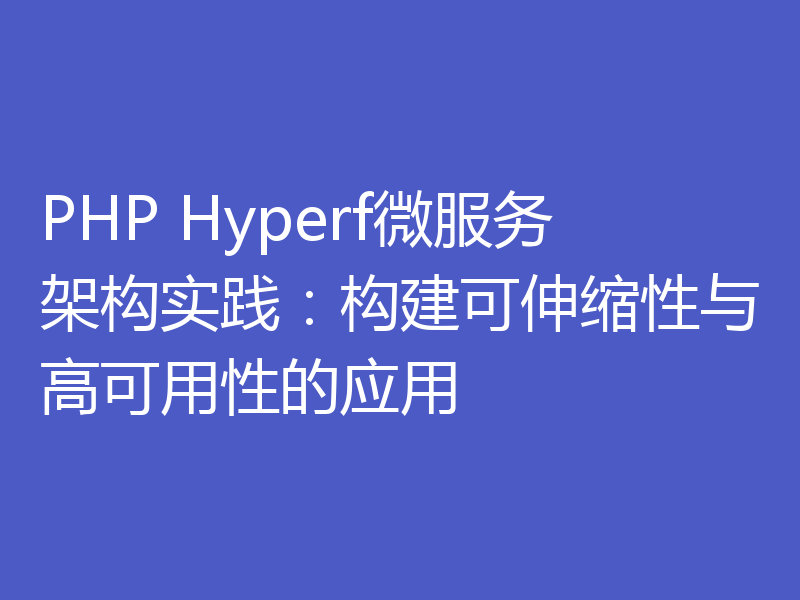 PHP Hyperf微服务架构实践:构建可伸缩性与高可用性的应用