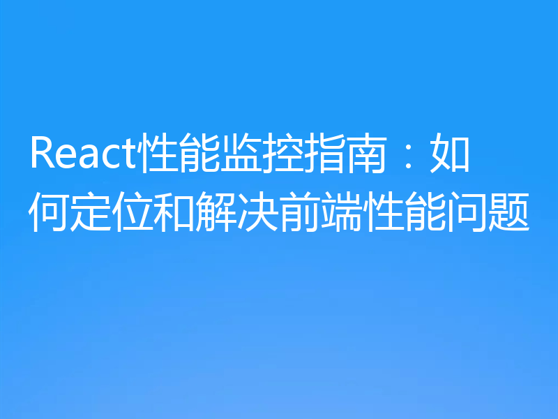 React性能监控指南:如何定位和解决前端性能问题