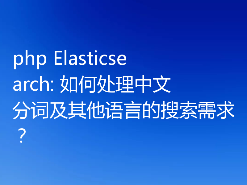 php Elasticsearch: 如何处理中文分词及其他语言的搜索需求?