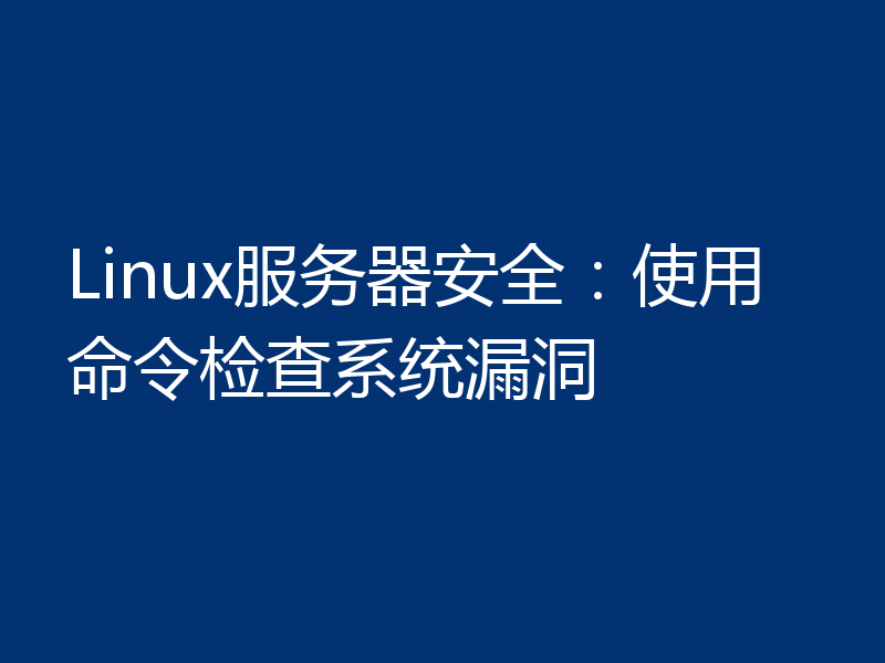 Linux服务器安全:使用命令检查系统漏洞